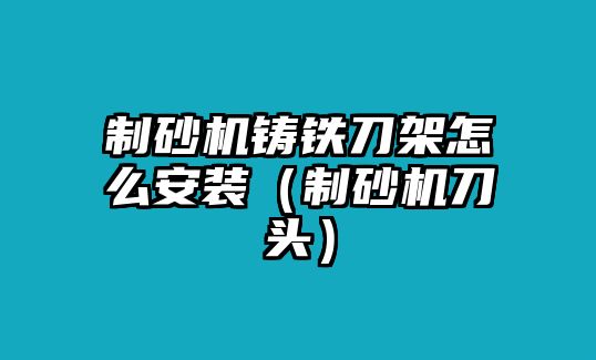 制砂機(jī)鑄鐵刀架怎么安裝（制砂機(jī)刀頭）