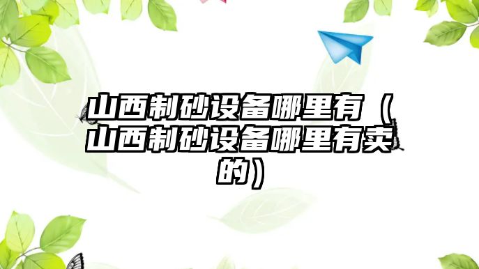 山西制砂設備哪里有（山西制砂設備哪里有賣的）