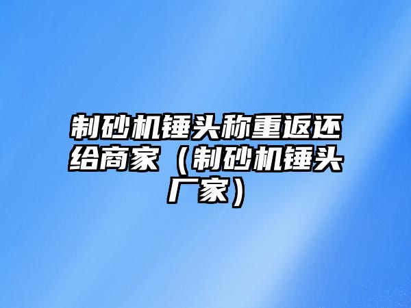 制砂機錘頭稱重返還給商家（制砂機錘頭廠家）