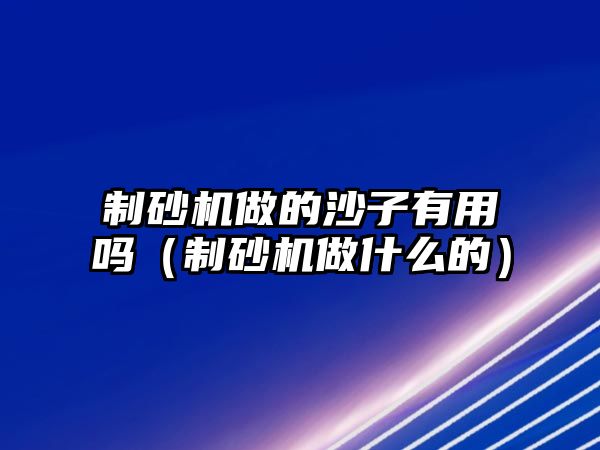 制砂機(jī)做的沙子有用嗎（制砂機(jī)做什么的）