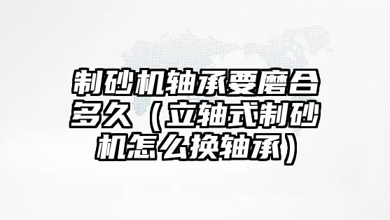 制砂機軸承要磨合多久（立軸式制砂機怎么換軸承）