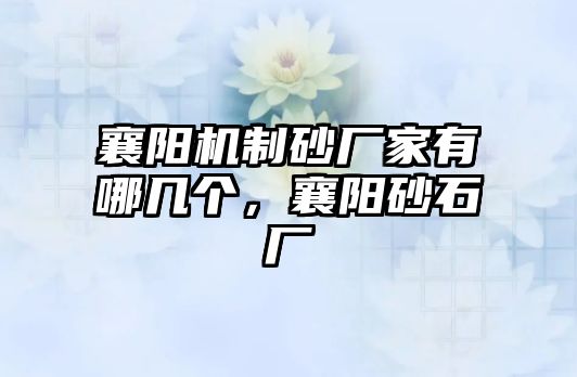 襄陽機制砂廠家有哪幾個，襄陽砂石廠