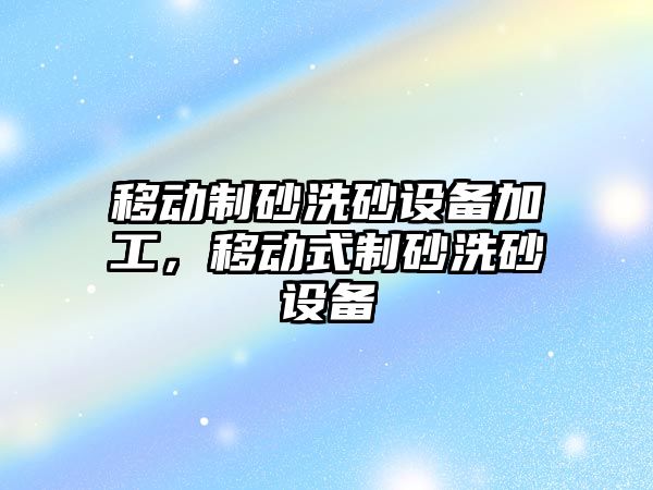 移動制砂洗砂設備加工，移動式制砂洗砂設備