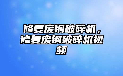 修復廢鋼破碎機，修復廢鋼破碎機視頻