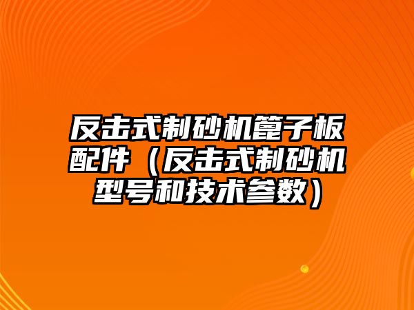 反擊式制砂機(jī)篦子板配件（反擊式制砂機(jī)型號和技術(shù)參數(shù)）