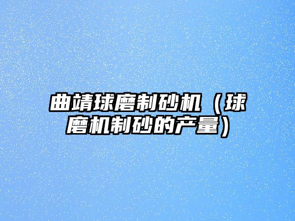 曲靖球磨制砂機（球磨機制砂的產量）