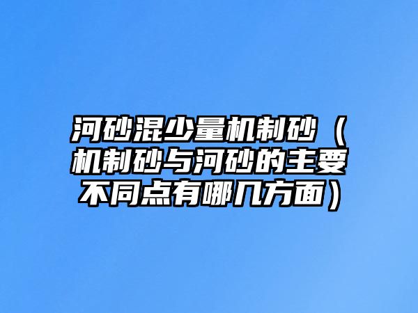 河砂混少量機(jī)制砂（機(jī)制砂與河砂的主要不同點有哪幾方面）