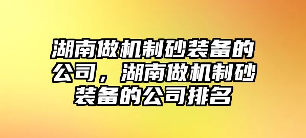 湖南做機制砂裝備的公司，湖南做機制砂裝備的公司排名