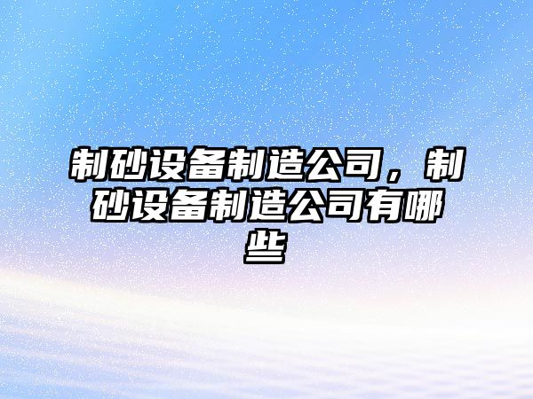 制砂設備制造公司，制砂設備制造公司有哪些