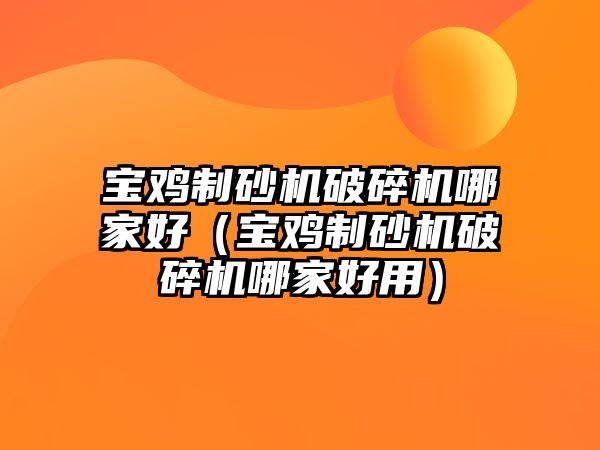 寶雞制砂機破碎機哪家好（寶雞制砂機破碎機哪家好用）