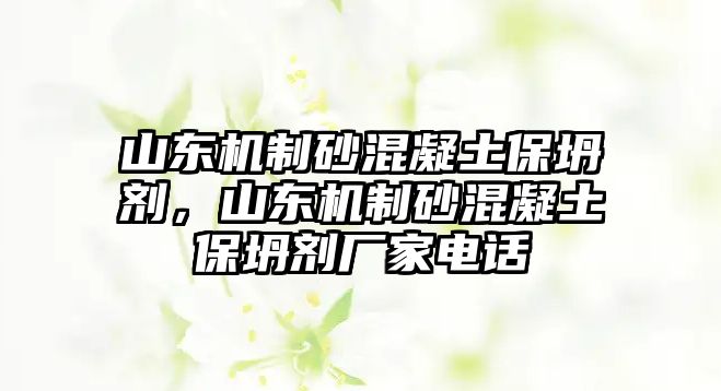 山東機(jī)制砂混凝土保坍劑，山東機(jī)制砂混凝土保坍劑廠家電話