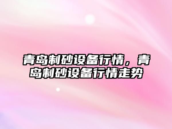 青島制砂設備行情，青島制砂設備行情走勢