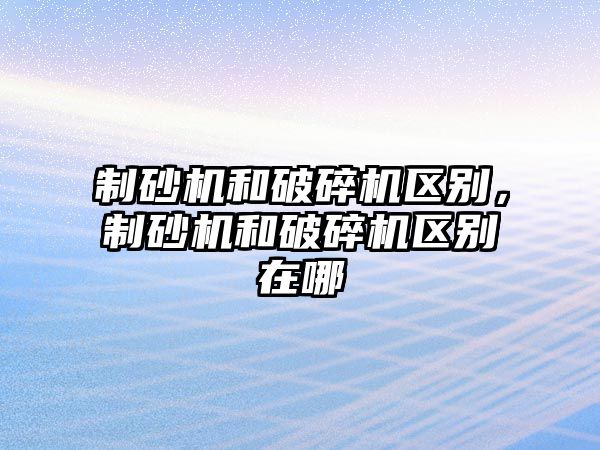 制砂機和破碎機區別，制砂機和破碎機區別在哪