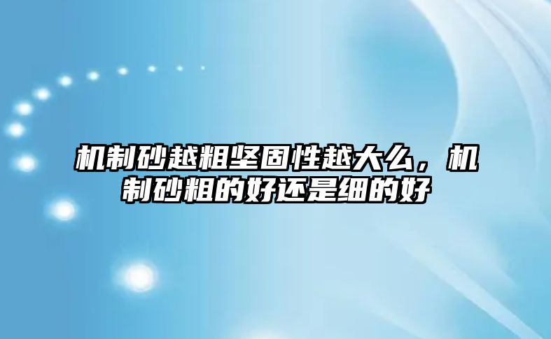 機制砂越粗堅固性越大么，機制砂粗的好還是細的好