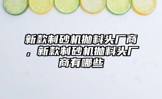 新款制砂機拋料頭廠商，新款制砂機拋料頭廠商有哪些