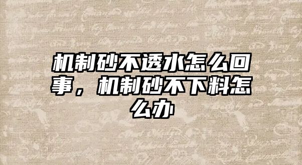 機制砂不透水怎么回事，機制砂不下料怎么辦