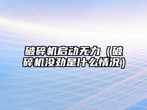 破碎機啟動無力（破碎機沒勁是什么情況）