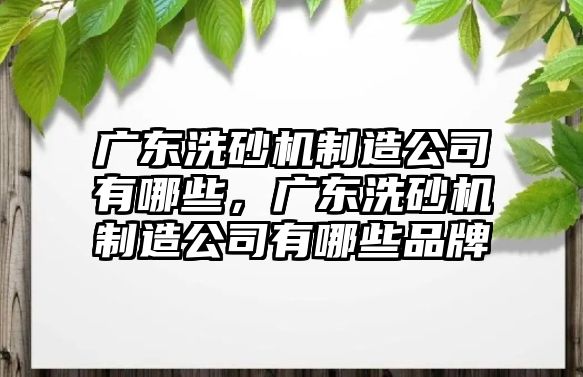 廣東洗砂機制造公司有哪些，廣東洗砂機制造公司有哪些品牌