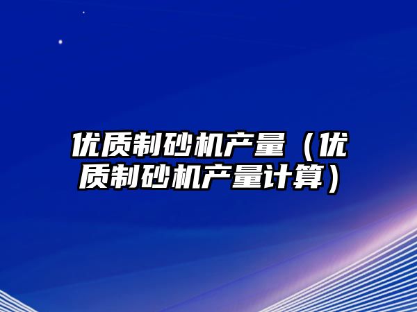 優質制砂機產量（優質制砂機產量計算）