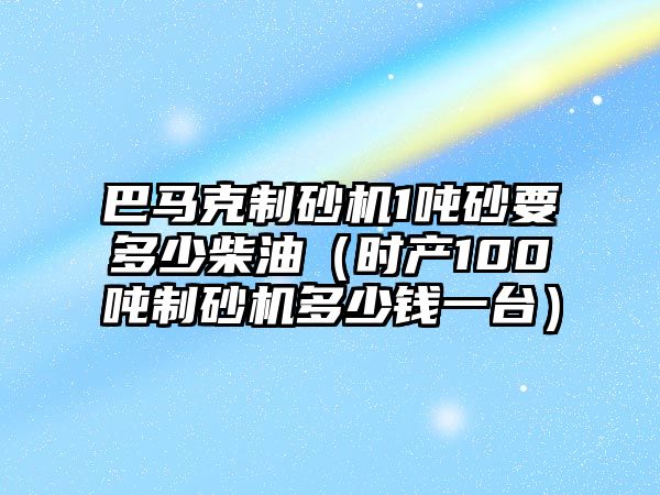 巴馬克制砂機1噸砂要多少柴油（時產100噸制砂機多少錢一臺）