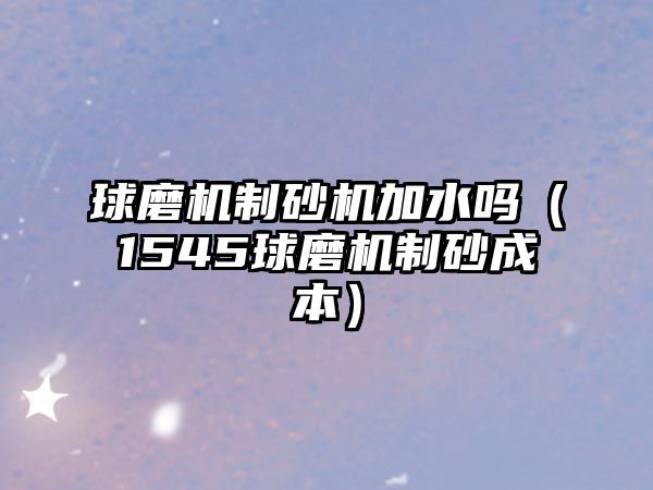 球磨機制砂機加水嗎（1545球磨機制砂成本）