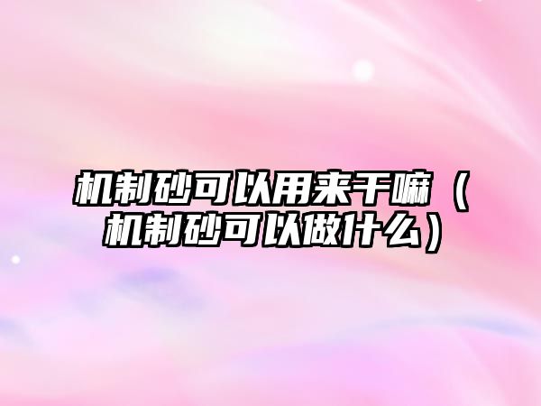 機(jī)制砂可以用來(lái)干嘛（機(jī)制砂可以做什么）