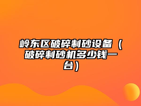 嶺東區破碎制砂設備（破碎制砂機多少錢一臺）