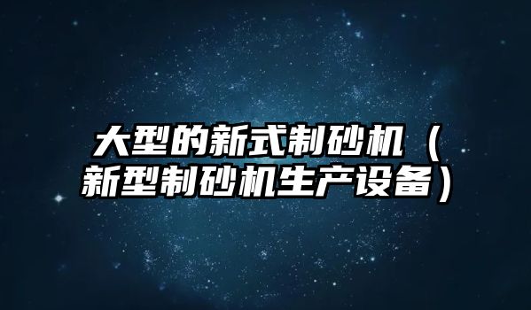 大型的新式制砂機（新型制砂機生產設備）