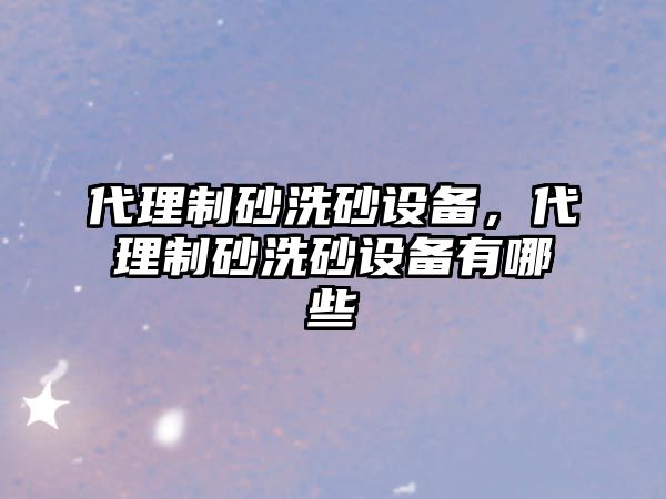 代理制砂洗砂設備，代理制砂洗砂設備有哪些