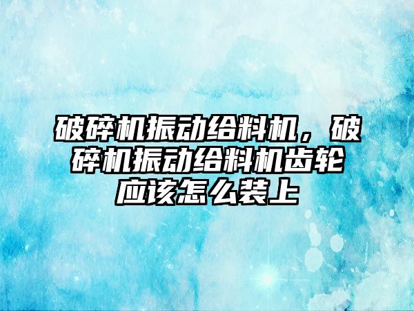 破碎機振動給料機，破碎機振動給料機齒輪應該怎么裝上