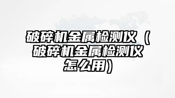 破碎機金屬檢測儀（破碎機金屬檢測儀怎么用）