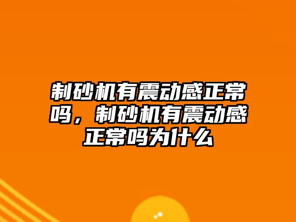 制砂機有震動感正常嗎，制砂機有震動感正常嗎為什么