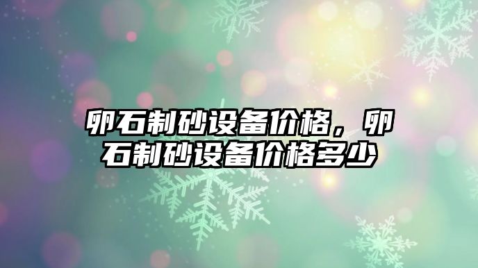 卵石制砂設備價格，卵石制砂設備價格多少