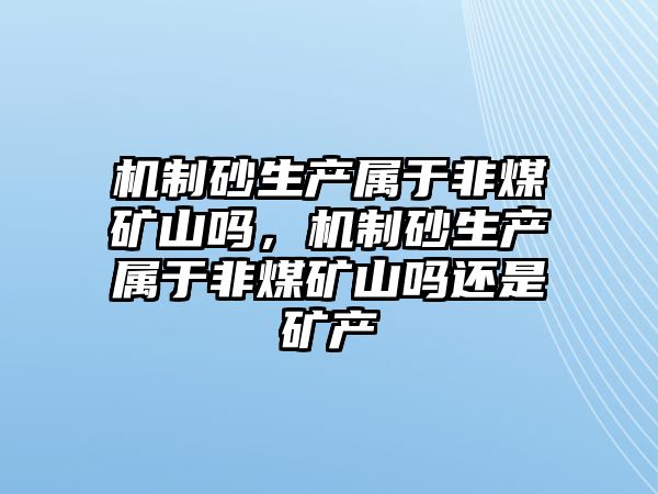 機制砂生產屬于非煤礦山嗎，機制砂生產屬于非煤礦山嗎還是礦產