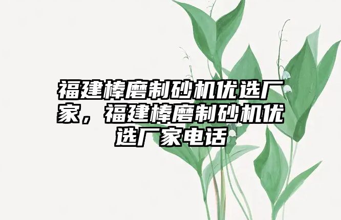 福建棒磨制砂機優(yōu)選廠家，福建棒磨制砂機優(yōu)選廠家電話