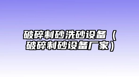 破碎制砂洗砂設備（破碎制砂設備廠家）