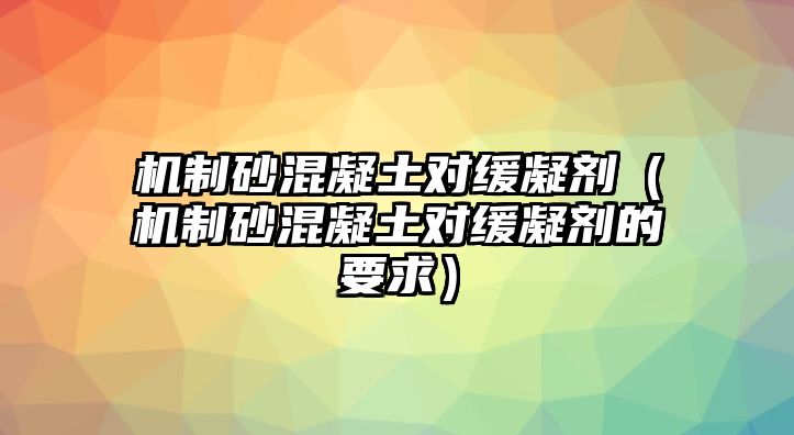 機制砂混凝土對緩凝劑（機制砂混凝土對緩凝劑的要求）