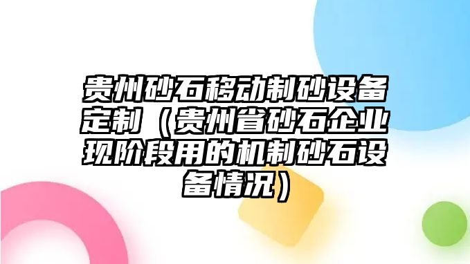 貴州砂石移動制砂設備定制（貴州省砂石企業現階段用的機制砂石設備情況）