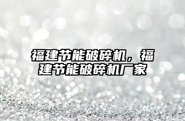 福建節能破碎機，福建節能破碎機廠家