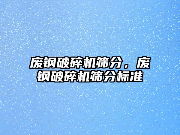 廢鋼破碎機篩分，廢鋼破碎機篩分標準