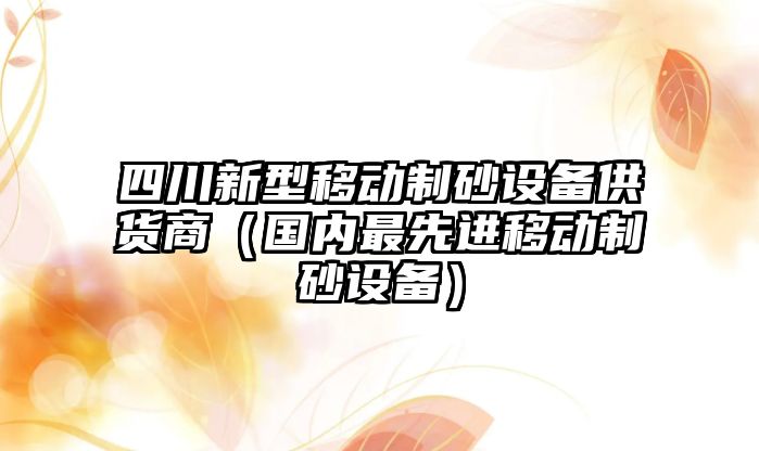 四川新型移動制砂設備供貨商（國內最先進移動制砂設備）