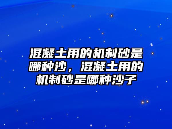 混凝土用的機(jī)制砂是哪種沙，混凝土用的機(jī)制砂是哪種沙子