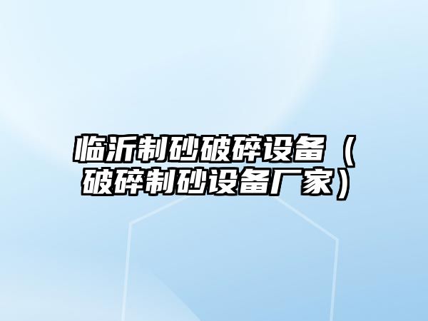 臨沂制砂破碎設備（破碎制砂設備廠家）