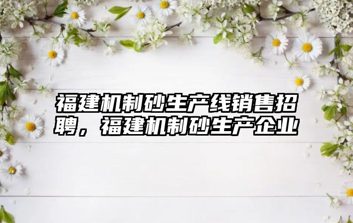 福建機制砂生產線銷售招聘，福建機制砂生產企業