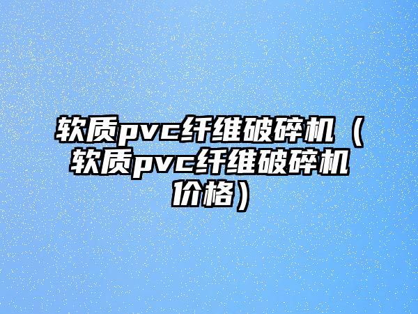 軟質(zhì)pvc纖維破碎機(jī)（軟質(zhì)pvc纖維破碎機(jī)價(jià)格）