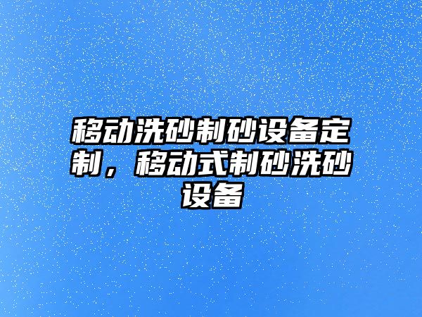 移動洗砂制砂設備定制，移動式制砂洗砂設備