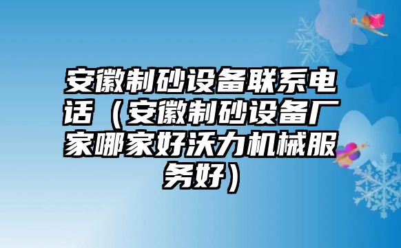 安徽制砂設(shè)備聯(lián)系電話（安徽制砂設(shè)備廠家哪家好沃力機(jī)械服務(wù)好）