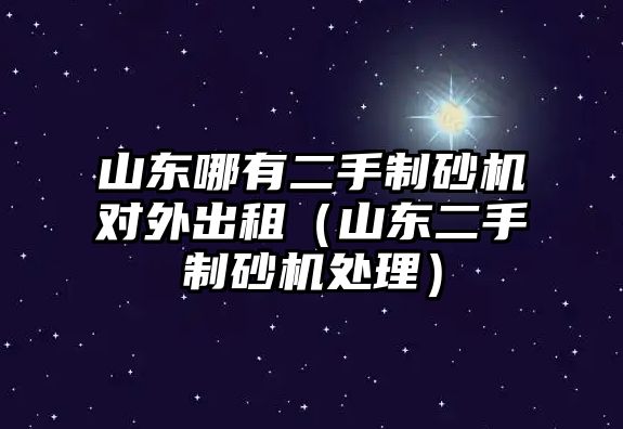 山東哪有二手制砂機對外出租（山東二手制砂機處理）