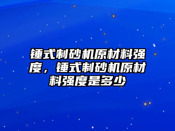 錘式制砂機原材料強度，錘式制砂機原材料強度是多少