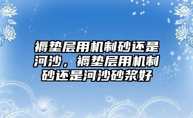 褥墊層用機制砂還是河沙，褥墊層用機制砂還是河沙砂漿好